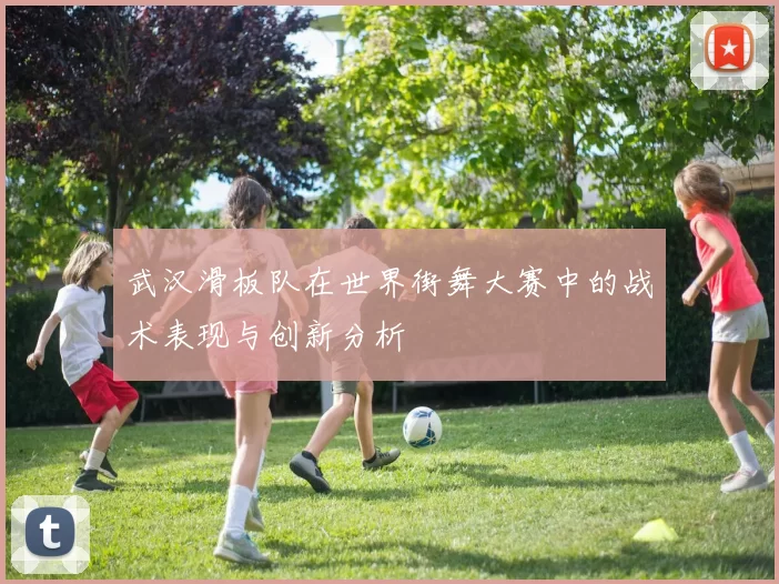 武汉滑板队在世界街舞大赛中的战术表现与创新分析