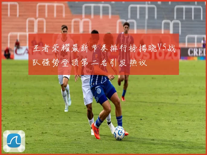 王者荣耀最新节奏排行榜揭晓V5战队强势登顶第二名引发热议
