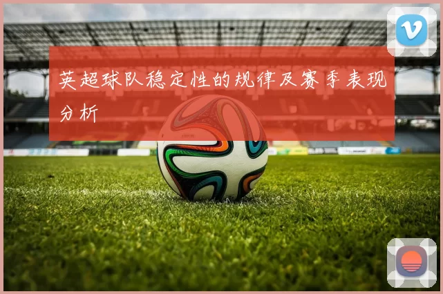 英超球队稳定性的规律及赛季表现分析