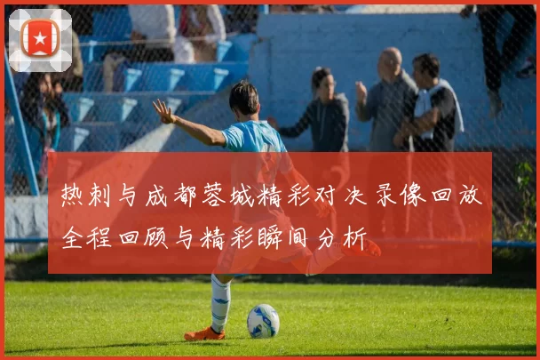 热刺与成都蓉城精彩对决录像回放全程回顾与精彩瞬间分析
