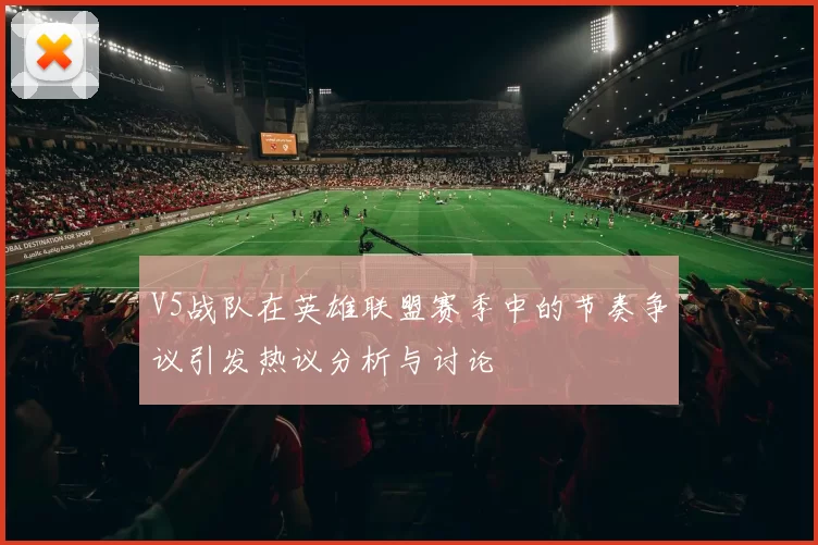 V5战队在英雄联盟赛季中的节奏争议引发热议分析与讨论