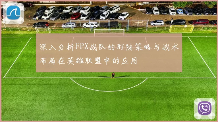 深入分析FPX战队的盯防策略与战术布局在英雄联盟中的应用