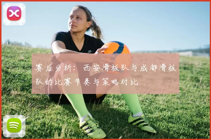 赛后分析：西安滑板队与成都滑板队的比赛节奏与策略对比
