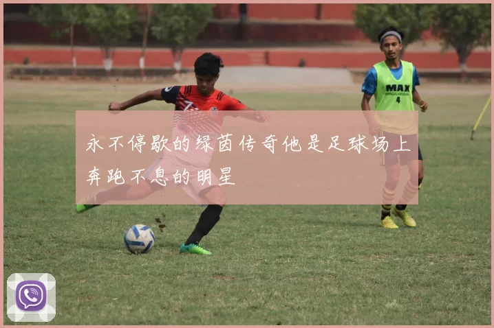 永不停歇的绿茵传奇他是足球场上奔跑不息的明星