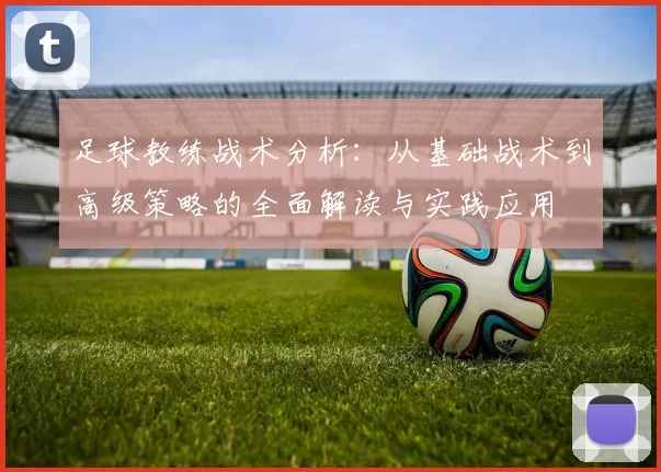 足球教练战术分析：从基础战术到高级策略的全面解读与实践应用