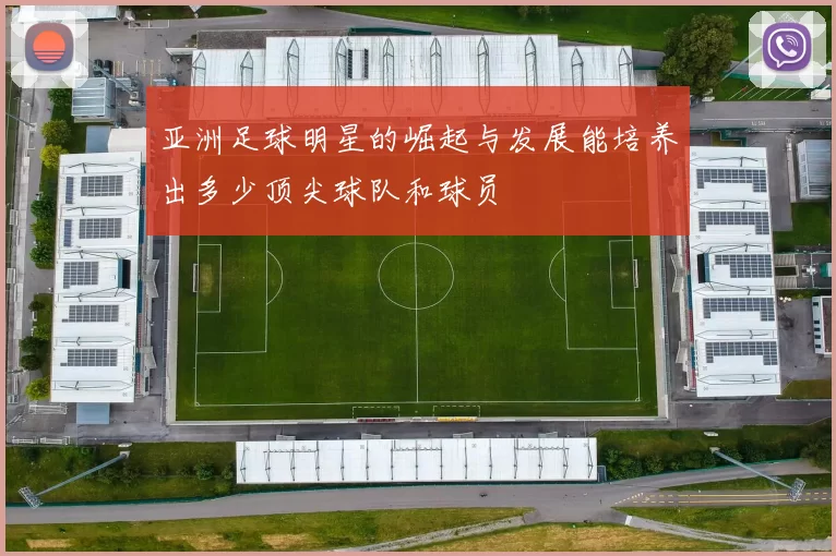 亚洲足球明星的崛起与发展能培养出多少顶尖球队和球员
