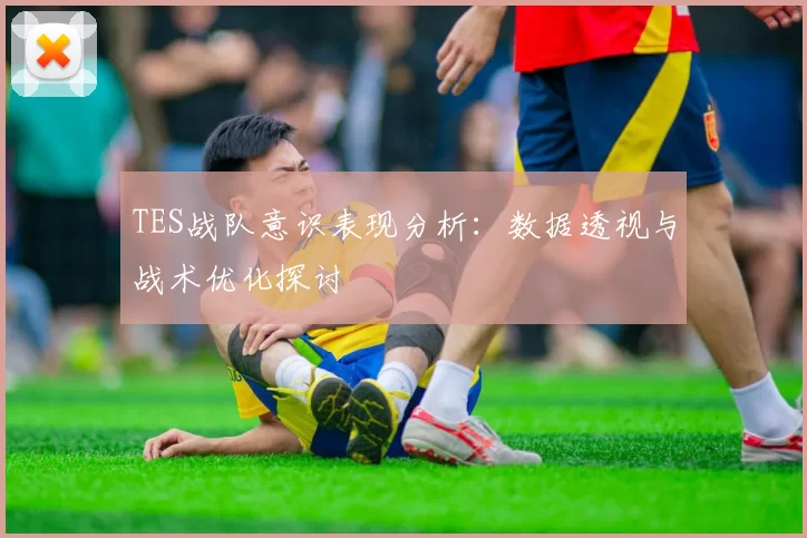 TES战队意识表现分析：数据透视与战术优化探讨