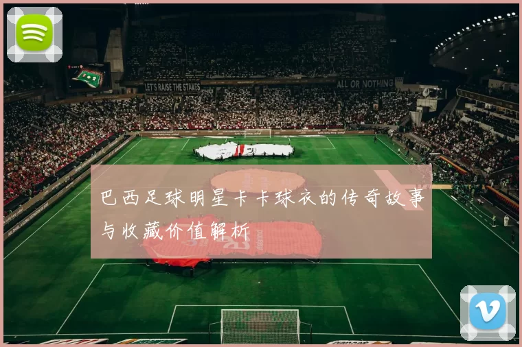 巴西足球明星卡卡球衣的传奇故事与收藏价值解析