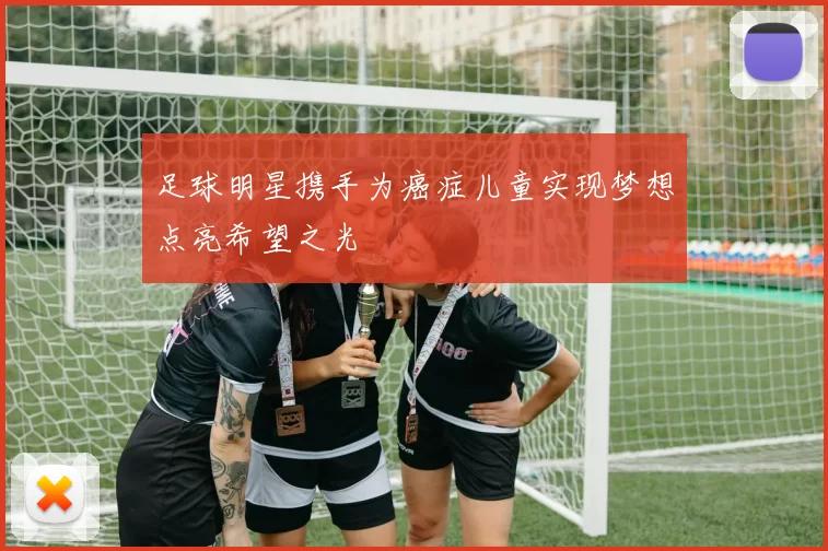 足球明星携手为癌症儿童实现梦想点亮希望之光