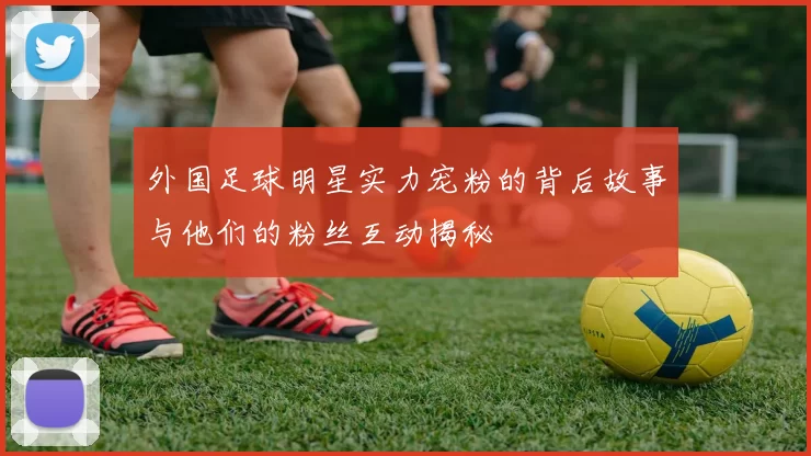 外国足球明星实力宠粉的背后故事与他们的粉丝互动揭秘