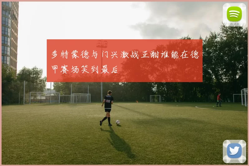 多特蒙德与门兴激战正酣谁能在德甲赛场笑到最后