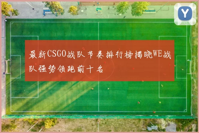 最新CSGO战队节奏排行榜揭晓WE战队强势领跑前十名