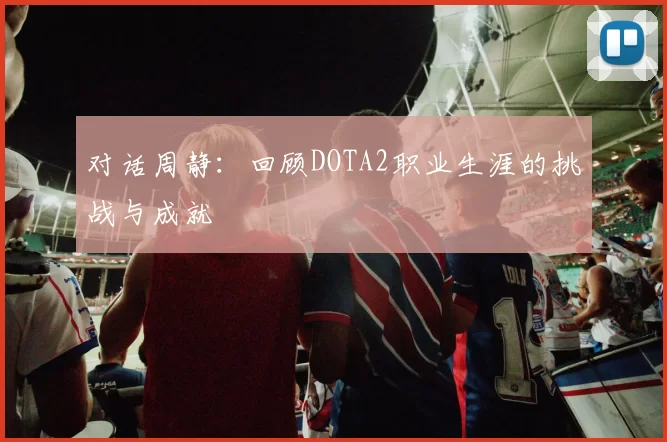 对话周静：回顾DOTA2职业生涯的挑战与成就