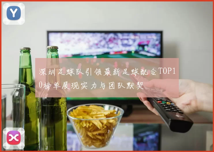 深圳足球队引领最新足球配合TOP10榜单展现实力与团队默契