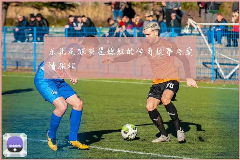 东北足球明星媳妇的传奇故事与爱情旅程