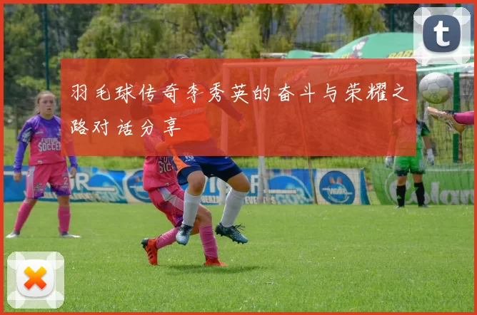 羽毛球传奇李秀英的奋斗与荣耀之路对话分享
