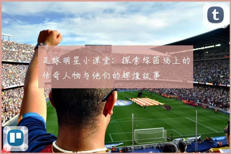 足球明星小课堂：探索绿茵场上的传奇人物与他们的辉煌故事