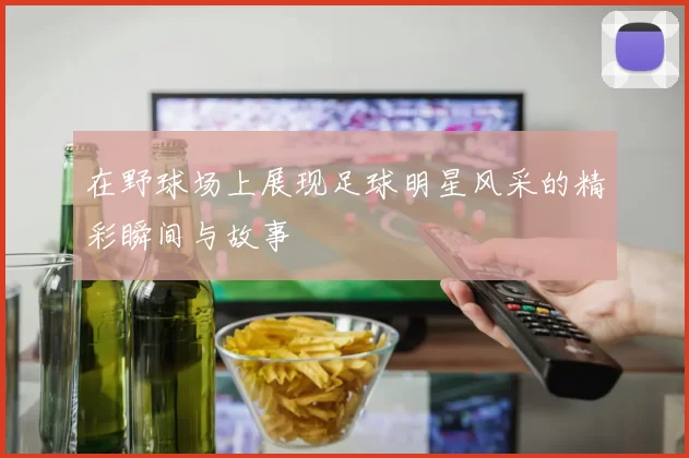 在野球场上展现足球明星风采的精彩瞬间与故事